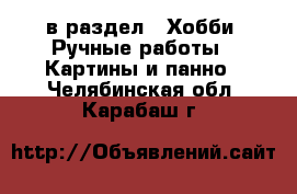  в раздел : Хобби. Ручные работы » Картины и панно . Челябинская обл.,Карабаш г.